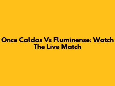 Once Caldas Vs Fluminense: Watch The Live Match