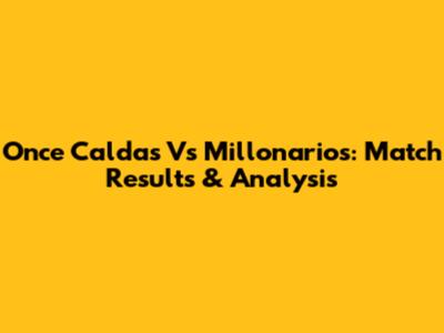 Once Caldas Vs Millonarios: Match Results & Analysis