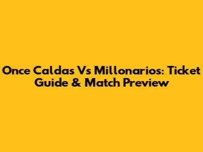Once Caldas Vs Millonarios: Ticket Guide & Match Preview