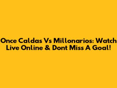Once Caldas Vs Millonarios: Watch Live Online & Don't Miss A Goal!