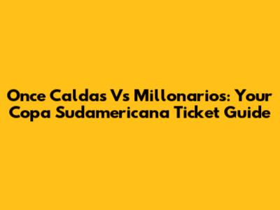 Once Caldas Vs Millonarios: Your Copa Sudamericana Ticket Guide
