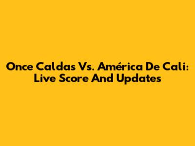 Once Caldas Vs. América De Cali: Live Score And Updates