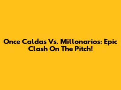 Once Caldas Vs. Millonarios: Epic Clash On The Pitch!