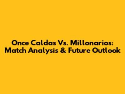 Once Caldas Vs. Millonarios: Match Analysis & Future Outlook