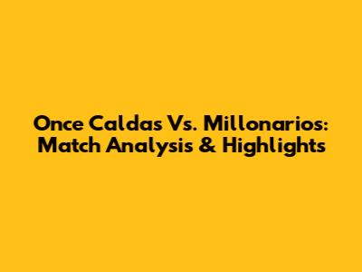 Once Caldas Vs. Millonarios: Match Analysis & Highlights