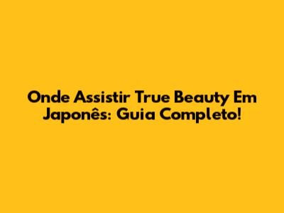 Onde Assistir True Beauty Em Japonês: Guia Completo!