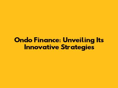 Ondo Finance: Unveiling Its Innovative Strategies