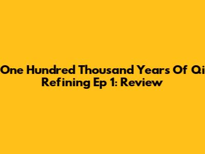 One Hundred Thousand Years Of Qi Refining Ep 1: Review