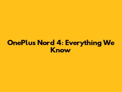 OnePlus Nord 4: Everything We Know
