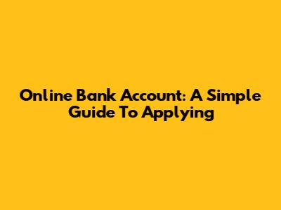 Online Bank Account: A Simple Guide To Applying