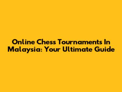 Online Chess Tournaments In Malaysia: Your Ultimate Guide