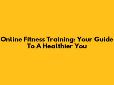 Online Fitness Training: Your Guide To A Healthier You