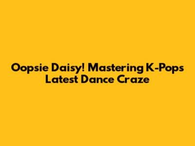 Oopsie Daisy! Mastering K-Pop's Latest Dance Craze