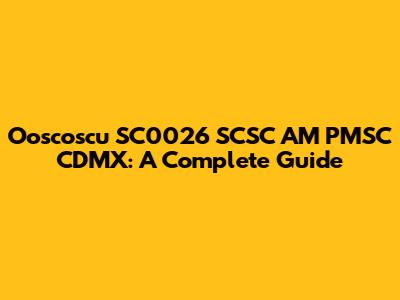 Ooscoscu SC0026 SCSC AM PMSC CDMX: A Complete Guide