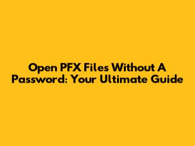 Open PFX Files Without A Password: Your Ultimate Guide