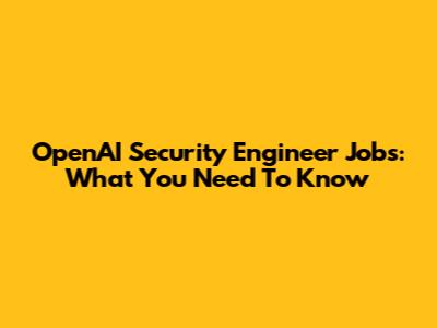 OpenAI Security Engineer Jobs: What You Need To Know
