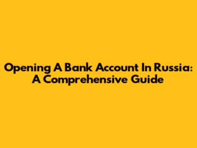 Opening A Bank Account In Russia: A Comprehensive Guide