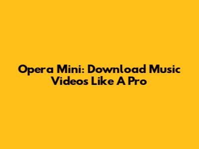 Opera Mini: Download Music Videos Like A Pro