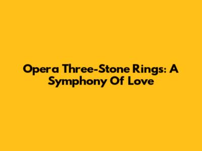 Opera Three-Stone Rings: A Symphony Of Love