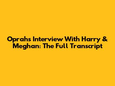 Oprah's Interview With Harry & Meghan: The Full Transcript