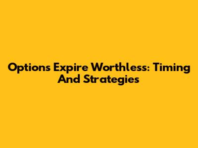Options Expire Worthless: Timing And Strategies