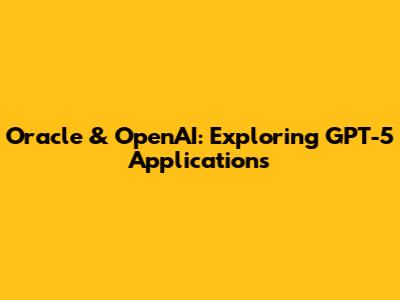 Oracle & OpenAI: Exploring GPT-5 Applications