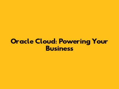 Oracle Cloud: Powering Your Business