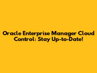 Oracle Enterprise Manager Cloud Control: Stay Up-to-Date!