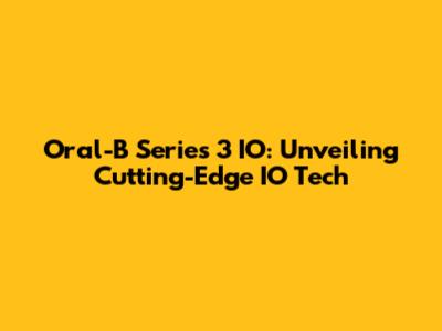 Oral-B Series 3 IO: Unveiling Cutting-Edge IO Tech