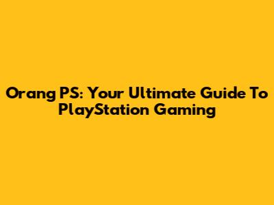 Orang PS: Your Ultimate Guide To PlayStation Gaming