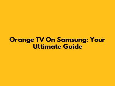 Orange TV On Samsung: Your Ultimate Guide