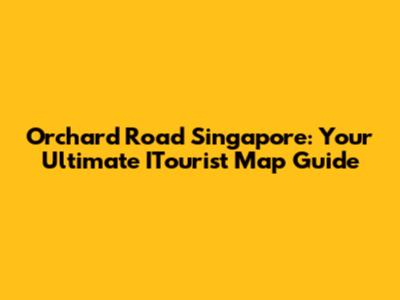 Orchard Road Singapore: Your Ultimate ITourist Map Guide