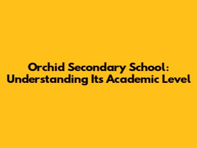 Orchid Secondary School: Understanding Its Academic Level