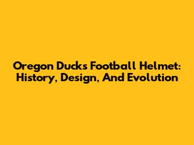 Oregon Ducks Football Helmet: History, Design, And Evolution