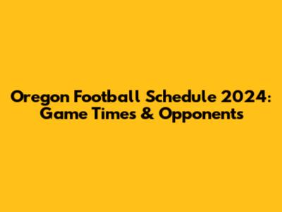 Oregon Football Schedule 2024: Game Times & Opponents
