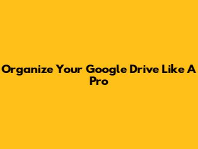 Organize Your Google Drive Like A Pro