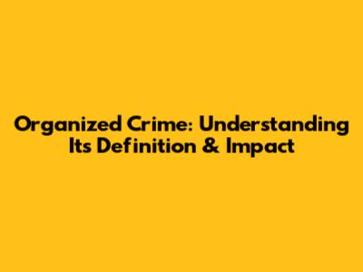 Organized Crime: Understanding Its Definition & Impact