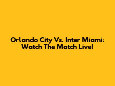Orlando City Vs. Inter Miami: Watch The Match Live!