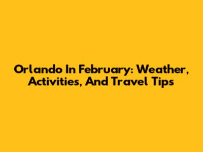 Orlando In February: Weather, Activities, And Travel Tips