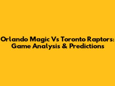 Orlando Magic Vs Toronto Raptors: Game Analysis & Predictions