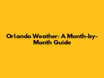 Orlando Weather: A Month-by-Month Guide