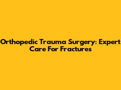 Orthopedic Trauma Surgery: Expert Care For Fractures