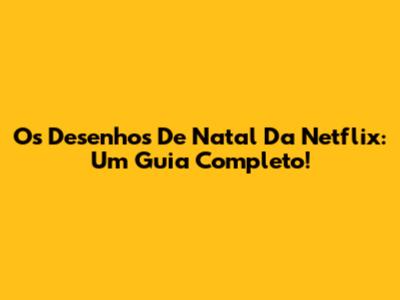 Os Desenhos De Natal Da Netflix: Um Guia Completo!