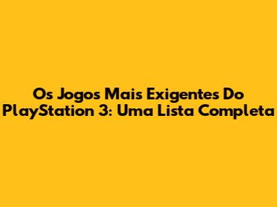Os Jogos Mais Exigentes Do PlayStation 3: Uma Lista Completa