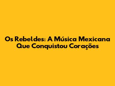 Os Rebeldes: A Música Mexicana Que Conquistou Corações