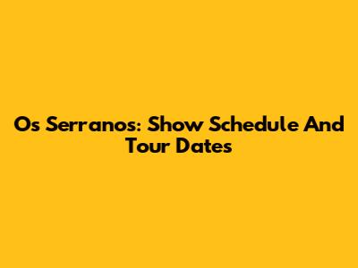 Os Serranos: Show Schedule And Tour Dates