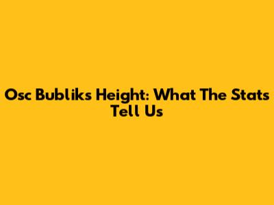 Osc Bublik's Height: What The Stats Tell Us