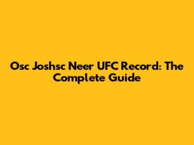 Osc Joshsc Neer UFC Record: The Complete Guide