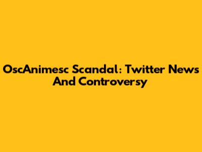 OscAnimesc Scandal: Twitter News And Controversy
