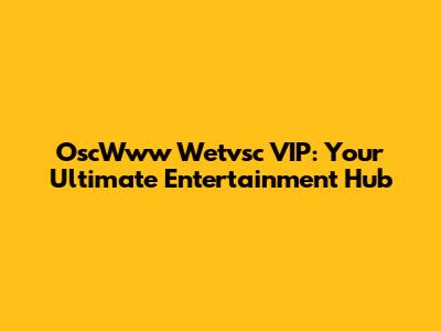 OscWww Wetvsc VIP: Your Ultimate Entertainment Hub
